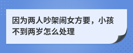 因为两人吵架闹女方要，小孩不到两岁怎么处理