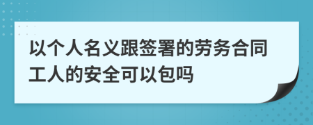 以个人名义跟签署的劳务合同工人的安全可以包吗