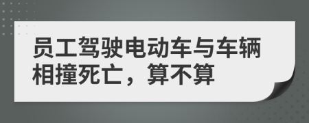 员工驾驶电动车与车辆相撞死亡，算不算