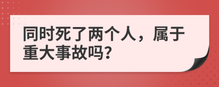 同时死了两个人，属于重大事故吗？