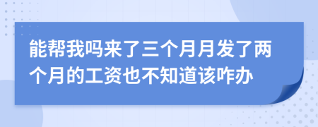 能帮我吗来了三个月月发了两个月的工资也不知道该咋办