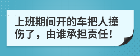 上班期间开的车把人撞伤了，由谁承担责任！