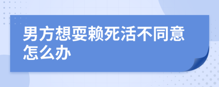 男方想耍赖死活不同意怎么办