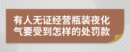 有人无证经营瓶装夜化气要受到怎样的处罚款