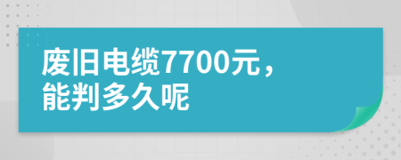 废旧电缆7700元，能判多久呢