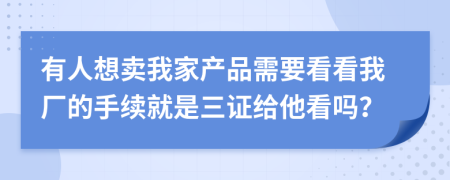 有人想卖我家产品需要看看我厂的手续就是三证给他看吗？