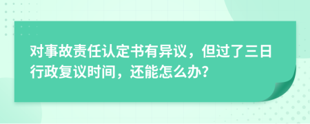 对事故责任认定书有异议，但过了三日行政复议时间，还能怎么办？