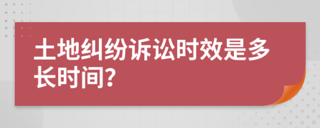 土地纠纷诉讼时效是多长时间？