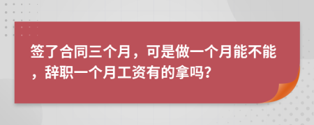 签了合同三个月，可是做一个月能不能，辞职一个月工资有的拿吗？