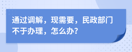 通过调解，现需要，民政部门不于办理，怎么办？