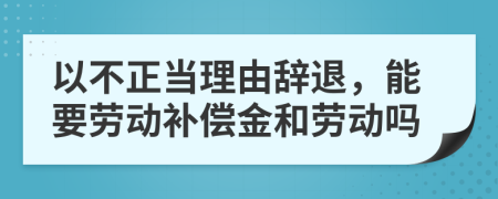 以不正当理由辞退，能要劳动补偿金和劳动吗