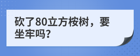 砍了80立方桉树，要坐牢吗？