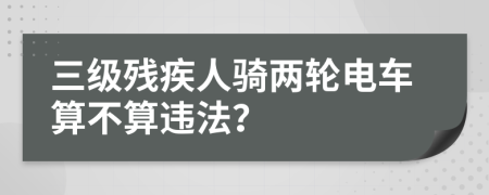 三级残疾人骑两轮电车算不算违法？