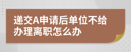 递交A申请后单位不给办理离职怎么办