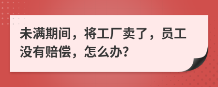 未满期间，将工厂卖了，员工没有赔偿，怎么办？