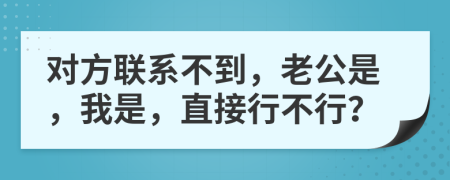 对方联系不到，老公是，我是，直接行不行？