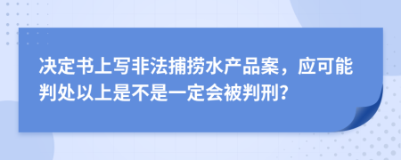 决定书上写非法捕捞水产品案，应可能判处以上是不是一定会被判刑？