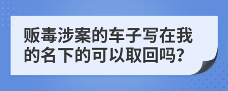 贩毒涉案的车子写在我的名下的可以取回吗？