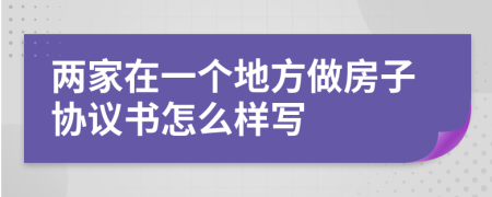 两家在一个地方做房子协议书怎么样写