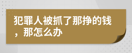 犯罪人被抓了那挣的钱，那怎么办