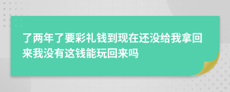 了两年了要彩礼钱到现在还没给我拿回来我没有这钱能玩回来吗