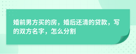 婚前男方买的房，婚后还清的贷款，写的双方名字，怎么分割