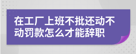 在工厂上班不批还动不动罚款怎么才能辞职