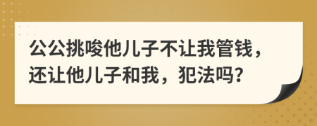 公公挑唆他儿子不让我管钱，还让他儿子和我，犯法吗？