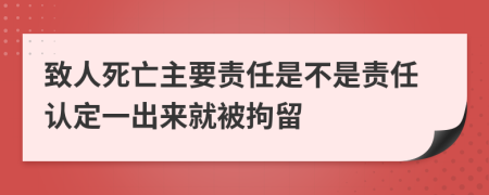 致人死亡主要责任是不是责任认定一出来就被拘留