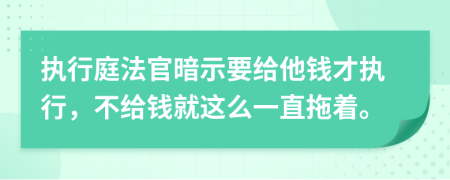 执行庭法官暗示要给他钱才执行，不给钱就这么一直拖着。