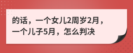 的话，一个女儿2周岁2月，一个儿子5月，怎么判决