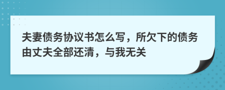 夫妻债务协议书怎么写，所欠下的债务由丈夫全部还清，与我无关