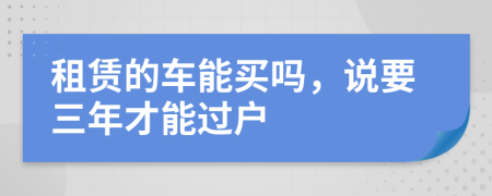 租赁的车能买吗，说要三年才能过户