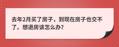 去年2月买了房子，到现在房子也交不了。想退房该怎么办？