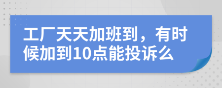 工厂天天加班到，有时候加到10点能投诉么