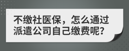 不缴社医保，怎么通过派遣公司自己缴费呢？