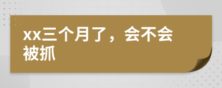 xx三个月了，会不会被抓