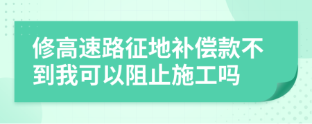 修高速路征地补偿款不到我可以阻止施工吗