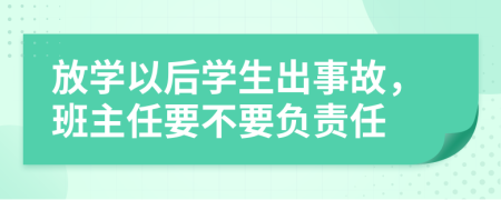 放学以后学生出事故，班主任要不要负责任