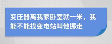 变压器离我家卧室就一米，我能不能找变电站叫他挪走