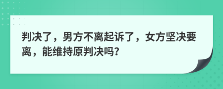 判决了，男方不离起诉了，女方坚决要离，能维持原判决吗？