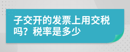 子交开的发票上用交税吗？税率是多少