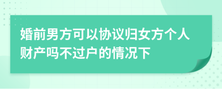 婚前男方可以协议归女方个人财产吗不过户的情况下