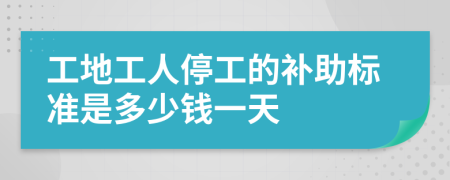 工地工人停工的补助标准是多少钱一天