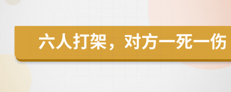 六人打架，对方一死一伤