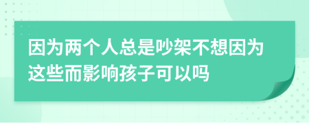 因为两个人总是吵架不想因为这些而影响孩子可以吗