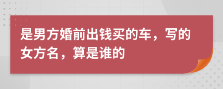 是男方婚前出钱买的车，写的女方名，算是谁的