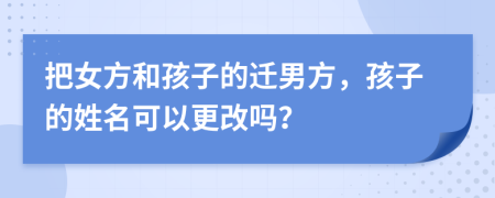 把女方和孩子的迁男方，孩子的姓名可以更改吗？