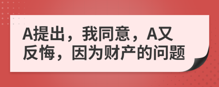A提出，我同意，A又反悔，因为财产的问题