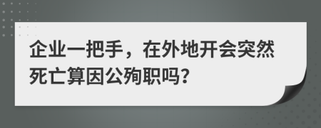 企业一把手，在外地开会突然死亡算因公殉职吗？